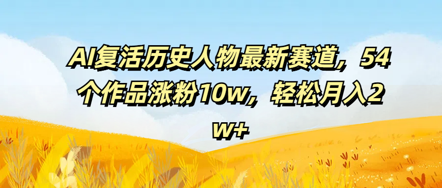 AI复活历史人物最新赛道，54个作品涨粉10w，轻松月入2w+极客联盟-网创项目资源站-副业项目-创业项目-搞钱项目极客联盟