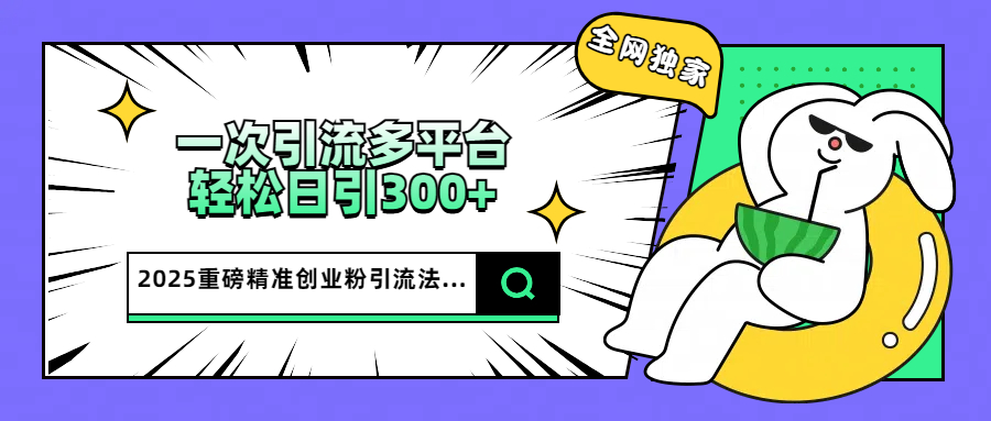 2025重磅全网独家引流法，一次多平台，轻松日引300+精准创业粉极客联盟-网创项目资源站-副业项目-创业项目-搞钱项目极客联盟