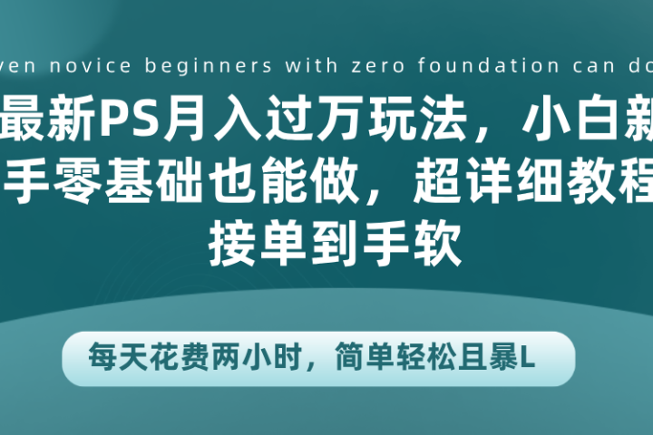 最新PS月入过万玩法，小白新手零基础也能做，超详细教程接单到手软，每天花费两小时，简单轻松且暴L极客联盟-网创项目资源站-副业项目-创业项目-搞钱项目极客联盟