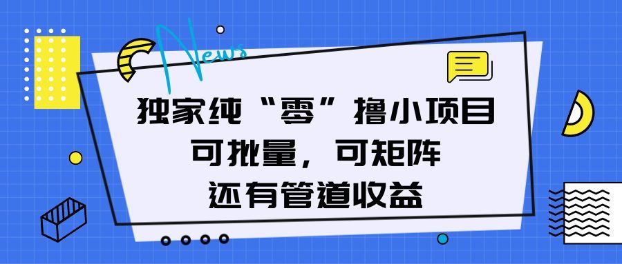 独家纯“零”撸小项目，可批量，可矩阵，还有管道收益极客联盟-网创项目资源站-副业项目-创业项目-搞钱项目极客联盟