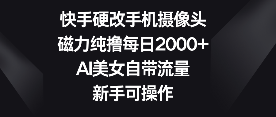 快手硬改手机摄像头，磁力纯撸每日2000+，AI美女自带流量，新手可操作极客联盟-网创项目资源站-副业项目-创业项目-搞钱项目极客联盟
