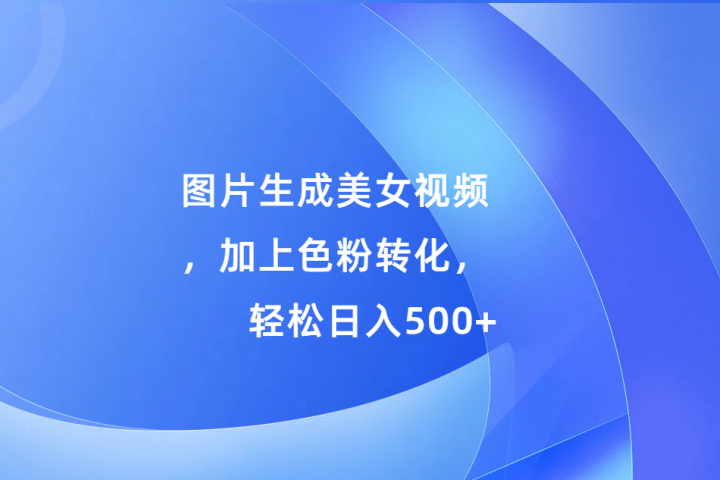 图片生成美女视频，加上色粉转化，轻松日入500+极客联盟-网创项目资源站-副业项目-创业项目-搞钱项目极客联盟