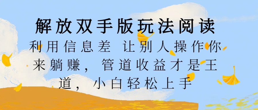 解放双手版玩法阅读，利用信息差让别人操作你来躺赚，管道收益才是王道，小白轻松上手极客联盟-网创项目资源站-副业项目-创业项目-搞钱项目极客联盟