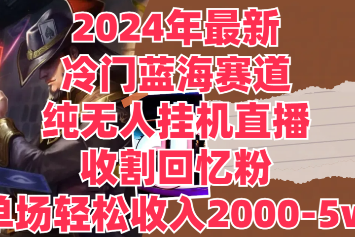 2024年最新冷门蓝海赛道，纯无人挂机直播，收割回忆粉，单场收入轻松2000-5w+极客联盟-网创项目资源站-副业项目-创业项目-搞钱项目极客联盟