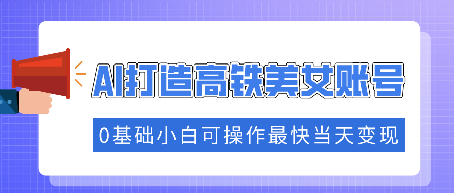 抓住流量密码快速涨粉，AI打造高铁美女账号，0基础小白可操作最快当天变现极客联盟-网创项目资源站-副业项目-创业项目-搞钱项目极客联盟