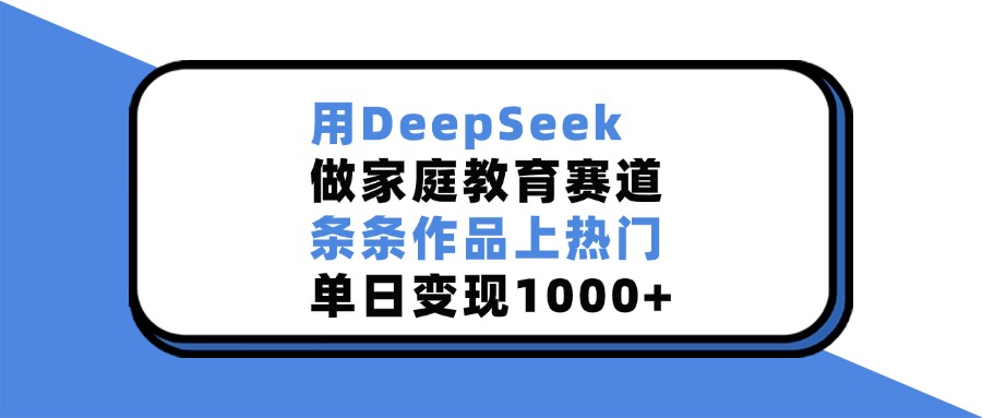 用DeepSeek做家庭教育赛道，条条作品上热门，单日变现1000+极客联盟-网创项目资源站-副业项目-创业项目-搞钱项目极客联盟