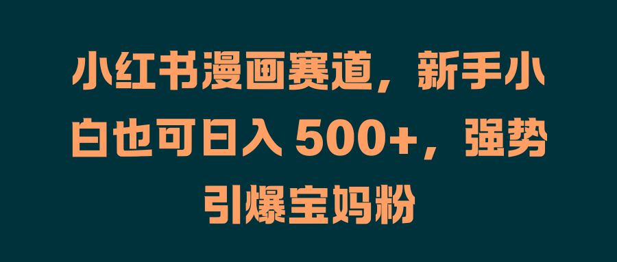 小红书漫画赛道，新手小白也可日入 500+，强势引爆宝妈粉极客联盟-网创项目资源站-副业项目-创业项目-搞钱项目极客联盟
