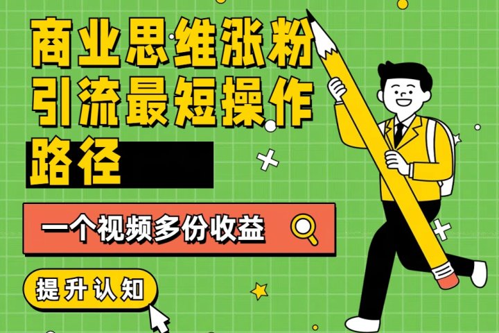 商业思维涨粉+引流最短操作路径，一个视频多份收益极客联盟-网创项目资源站-副业项目-创业项目-搞钱项目极客联盟