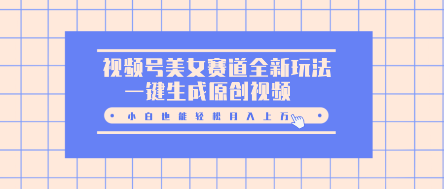 视频号美女赛道全新玩法，一键生成原创视频，小白也能轻松月入上万极客联盟-网创项目资源站-副业项目-创业项目-搞钱项目极客联盟