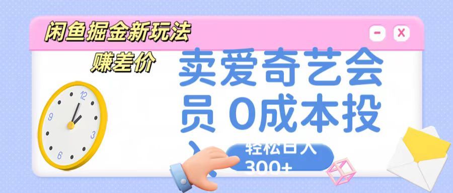 咸鱼掘金新玩法 赚差价，卖爱奇艺会员 0成本投入 轻松日入300+极客联盟-网创项目资源站-副业项目-创业项目-搞钱项目极客联盟