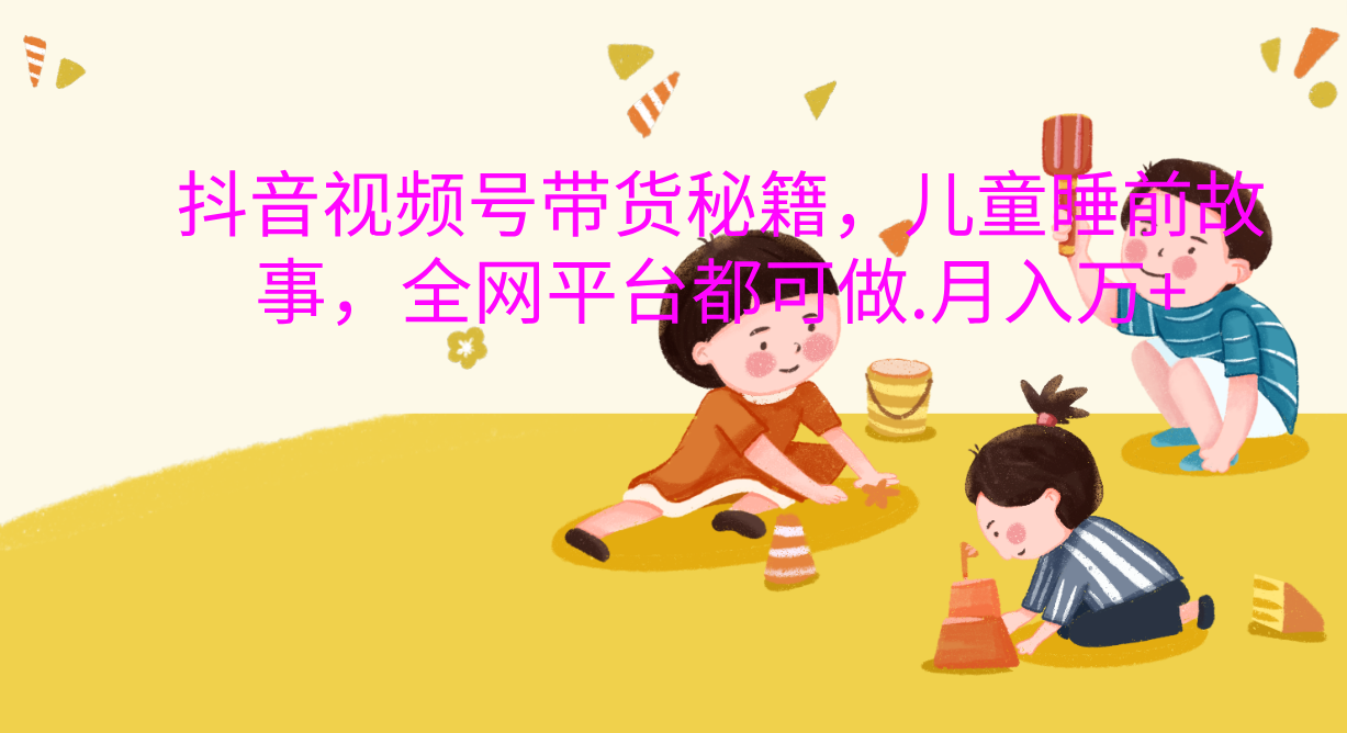 抖音视频号带货新风口：儿童睡前故事，轻松月入过万！极客联盟-网创项目资源站-副业项目-创业项目-搞钱项目极客联盟