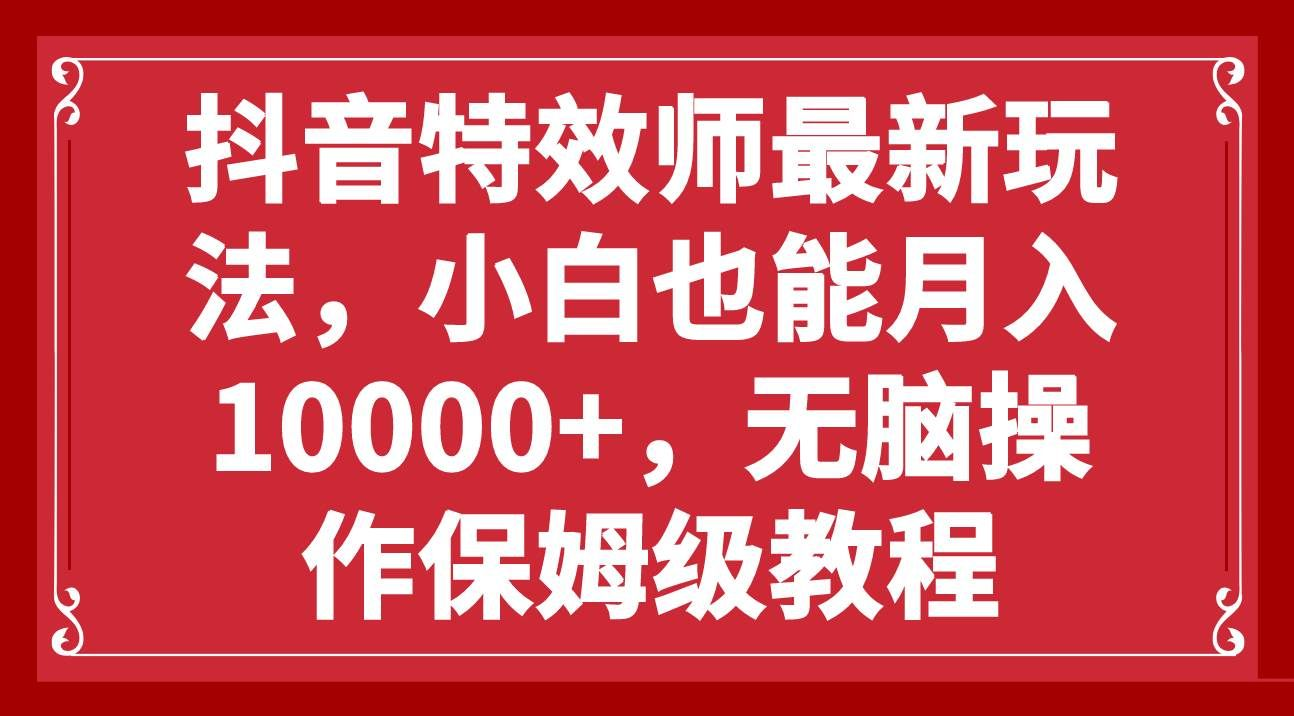 抖音特效师最新玩法，小白也能月入10000+，无脑操作保姆级教程极客联盟-网创项目资源站-副业项目-创业项目-搞钱项目极客联盟