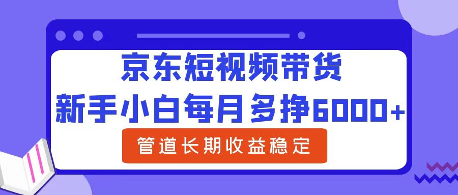 新手小白每月多挣6000+京东短视频带货，可管道长期稳定收益极客联盟-网创项目资源站-副业项目-创业项目-搞钱项目极客联盟