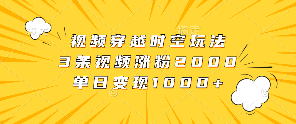 视频穿越时空玩法，3条视频涨粉2000，单日变现1000+极客联盟-网创项目资源站-副业项目-创业项目-搞钱项目极客联盟
