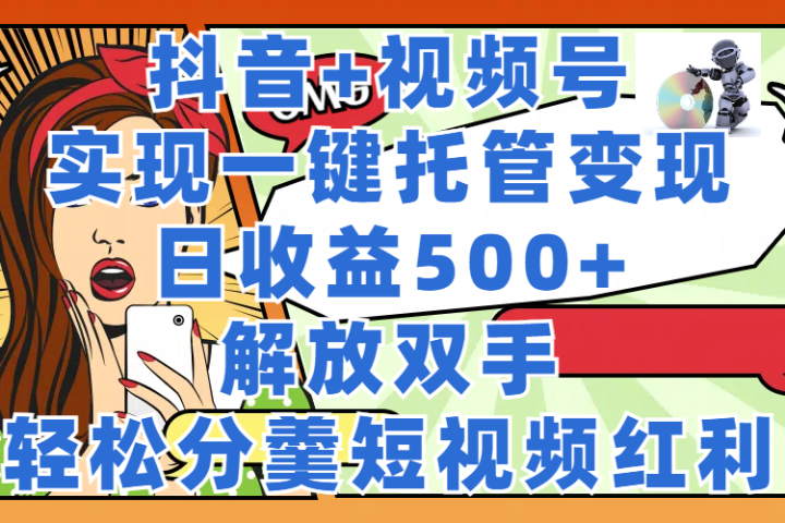 抖音+视频号托管变现，实现一键托管，日收益500+，解放双手，轻松分羹短视频红利极客联盟-网创项目资源站-副业项目-创业项目-搞钱项目极客联盟