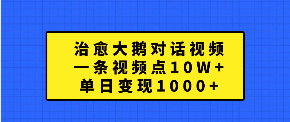 治愈大鹅对话一条视频点赞 10W+，单日变现1000+极客联盟-网创项目资源站-副业项目-创业项目-搞钱项目极客联盟