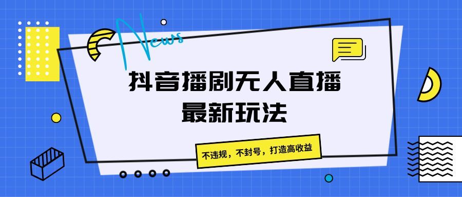抖音播剧无人直播最新玩法，不违规，不封号，打造高收益极客联盟-网创项目资源站-副业项目-创业项目-搞钱项目极客联盟