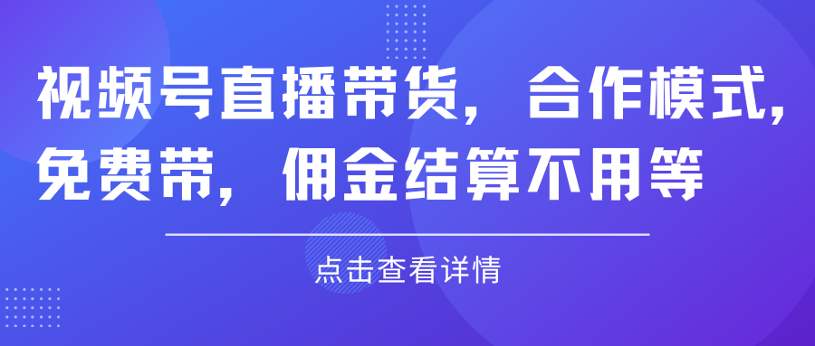 视频号直播带货，合作模式.免费带，佣金结算不用等极客联盟-网创项目资源站-副业项目-创业项目-搞钱项目极客联盟
