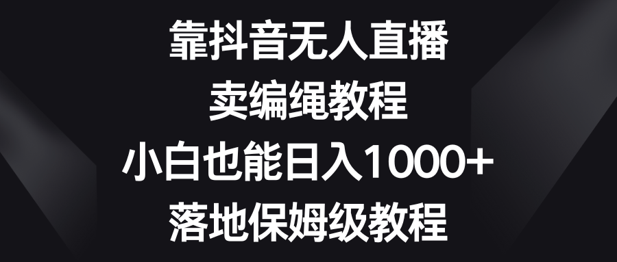 靠抖音无人直播，卖编绳教程，小白也能日入1000+，落地保姆级教程极客联盟-网创项目资源站-副业项目-创业项目-搞钱项目极客联盟