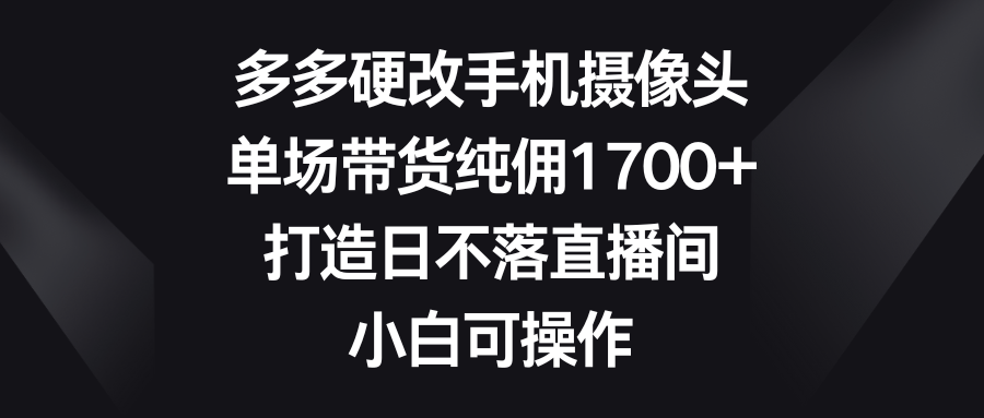 多多硬改手机摄像头，单场带货纯佣1700+，打造日不落直播间，小白可操作极客联盟-网创项目资源站-副业项目-创业项目-搞钱项目极客联盟