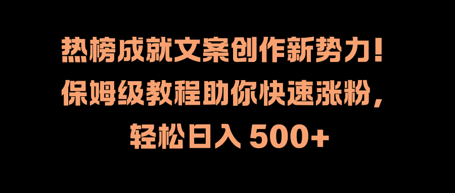 热榜成就文案创作新势力！保姆级教程助你快速涨粉，轻松日入 500+极客联盟-网创项目资源站-副业项目-创业项目-搞钱项目极客联盟