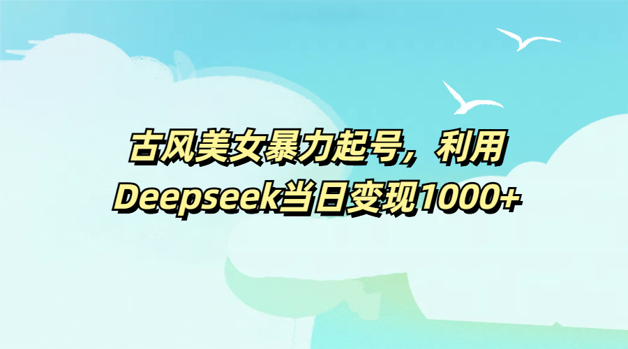 古风美女暴力起号，利用Deepseek当日变现1000+极客联盟-网创项目资源站-副业项目-创业项目-搞钱项目极客联盟