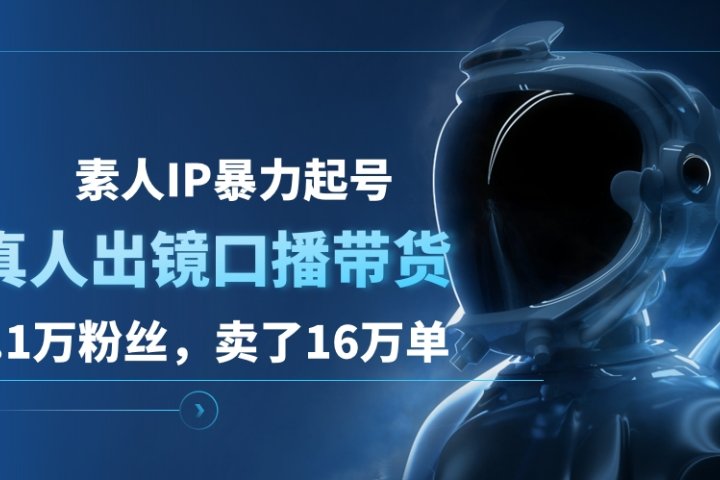 素人IP暴力起号，真人出镜口播带货，1.1万粉丝，卖了16万单极客联盟-网创项目资源站-副业项目-创业项目-搞钱项目极客联盟