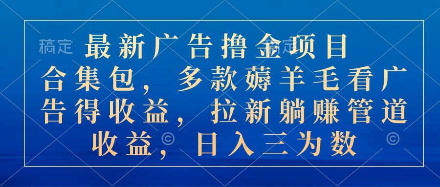 最新广告撸金项目合集包，多款薅羊毛看广告得收益，拉新躺赚管道收益，日入三位数极客联盟-网创项目资源站-副业项目-创业项目-搞钱项目极客联盟