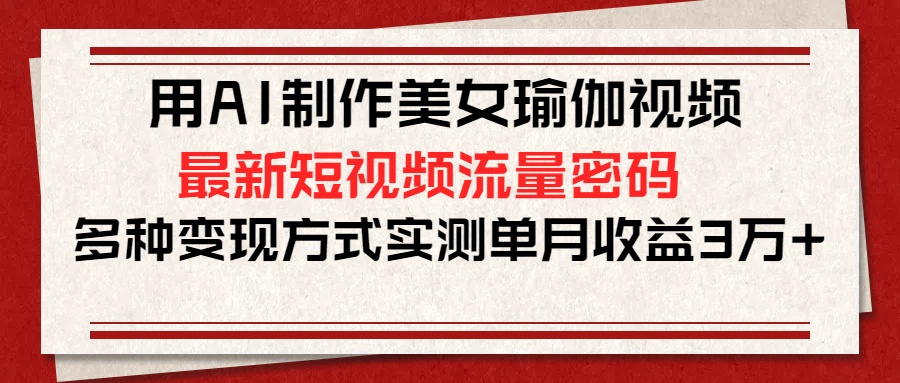 用AI制作美女瑜伽视频，最新短视频流量密码，多种变现方式实测单月收益3万+极客联盟-网创项目资源站-副业项目-创业项目-搞钱项目极客联盟