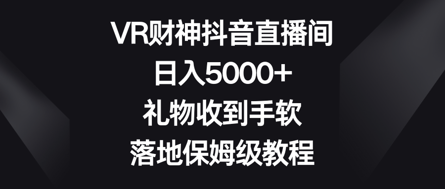 VR财神抖音直播间，日入5000+，礼物收到手软，落地保姆级教程极客联盟-网创项目资源站-副业项目-创业项目-搞钱项目极客联盟