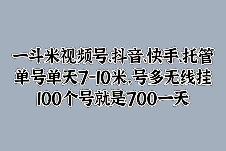 一斗米视频号、抖音、快手、托管，单号单天7-10米，号多无线挂，100个号就是700一天极客联盟-网创项目资源站-副业项目-创业项目-搞钱项目极客联盟