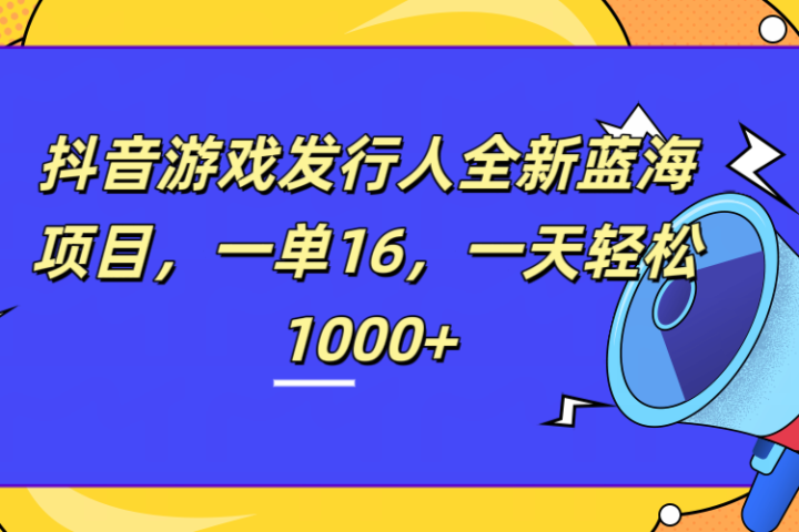 全新抖音游戏发行人蓝海项目，一单16，一天轻松1000+极客联盟-网创项目资源站-副业项目-创业项目-搞钱项目极客联盟