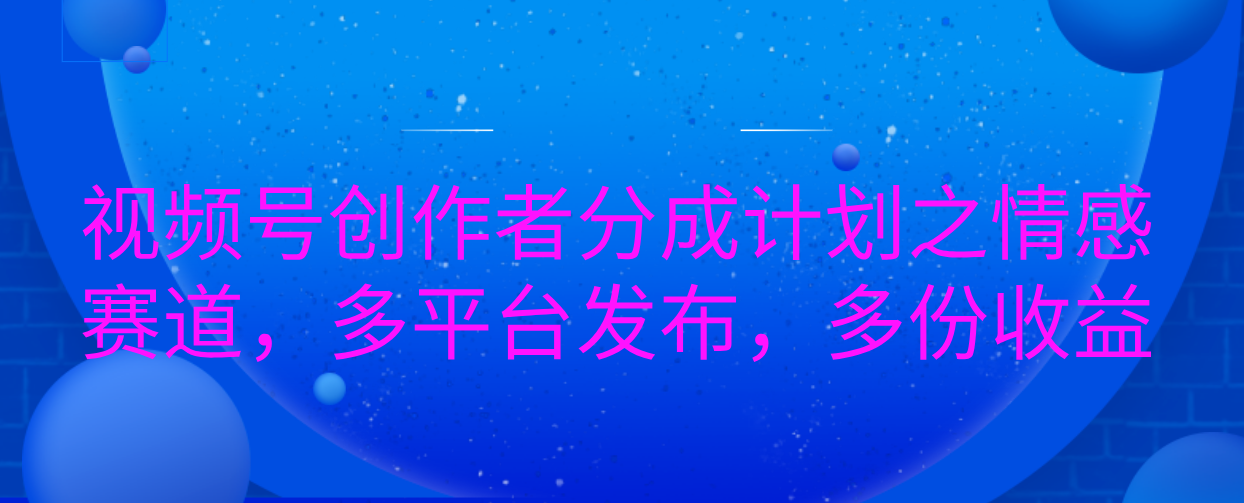 视频号创作者分成计划之情感赛道，多平台发布，多份收益极客联盟-网创项目资源站-副业项目-创业项目-搞钱项目极客联盟