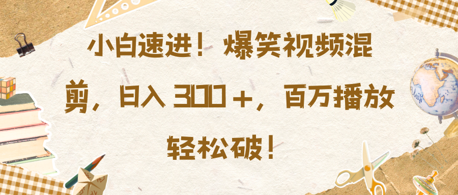 小白速进！爆笑视频混剪，日入 300 +，百万播放轻松破！极客联盟-网创项目资源站-副业项目-创业项目-搞钱项目极客联盟