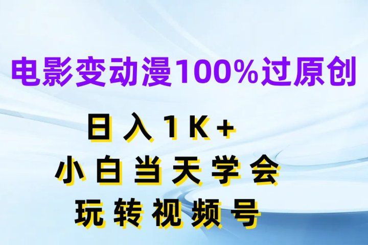 电影变动漫100%过原创，日入1K+，小白当天学会玩转视频号极客联盟-网创项目资源站-副业项目-创业项目-搞钱项目极客联盟