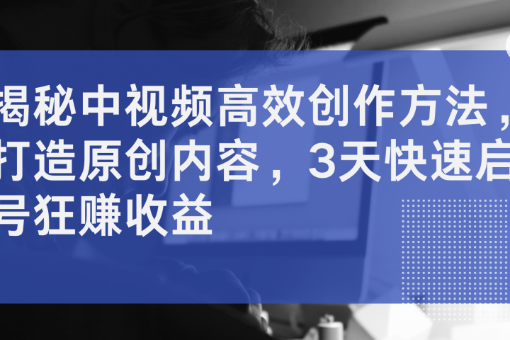 揭秘中视频高效创作方法，打造原创内容，3天快速启号狂赚收益极客联盟-网创项目资源站-副业项目-创业项目-搞钱项目极客联盟