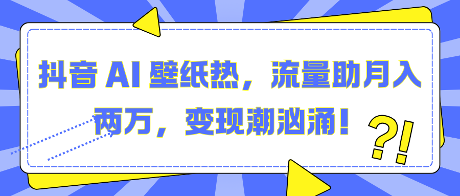 抖音 AI 壁纸热，流量助月入两万，变现潮汹涌！极客联盟-网创项目资源站-副业项目-创业项目-搞钱项目极客联盟
