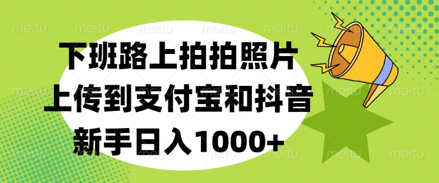下班路上拍拍照片，上传到支付宝和抖音，新手日入1000+极客联盟-网创项目资源站-副业项目-创业项目-搞钱项目极客联盟