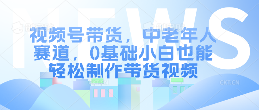 视频号带货，中老年人赛道，0基础小白也能轻松制作带货视频极客联盟-网创项目资源站-副业项目-创业项目-搞钱项目极客联盟