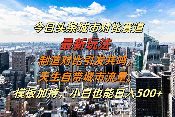 今日头条城市对比赛道最新玩法，制造对比引发共鸣，天生自带城市流量，模板加持，小白也能日入500+极客联盟-网创项目资源站-副业项目-创业项目-搞钱项目极客联盟