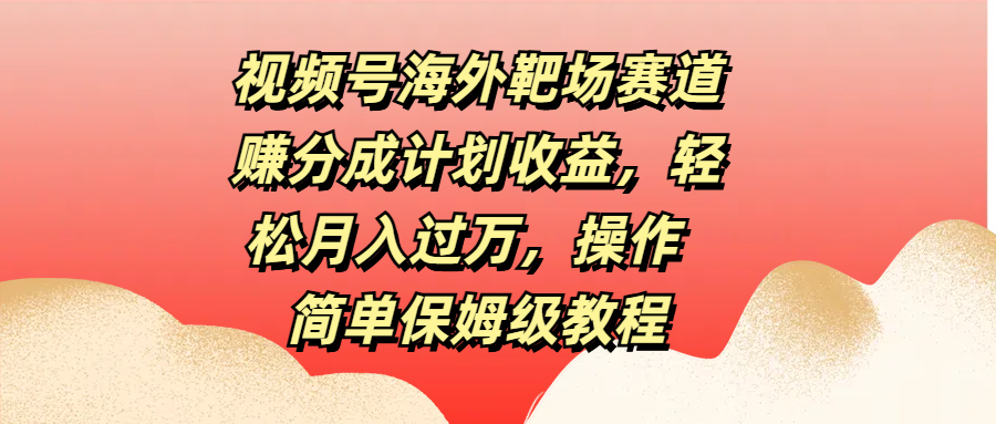 视频号海外靶场赛道赚分成计划收益，轻松月入过万，操作简单保姆级教程极客联盟-网创项目资源站-副业项目-创业项目-搞钱项目极客联盟