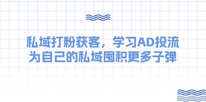 某收费课：私域打粉获客，学习AD投流，为自己的私域囤积更多子弹极客联盟-网创项目资源站-副业项目-创业项目-搞钱项目极客联盟