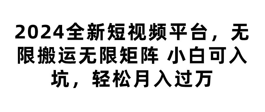 2024全新短视频平台，无限搬运无限矩阵，小白可入坑，轻松月入过万极客联盟-网创项目资源站-副业项目-创业项目-搞钱项目极客联盟