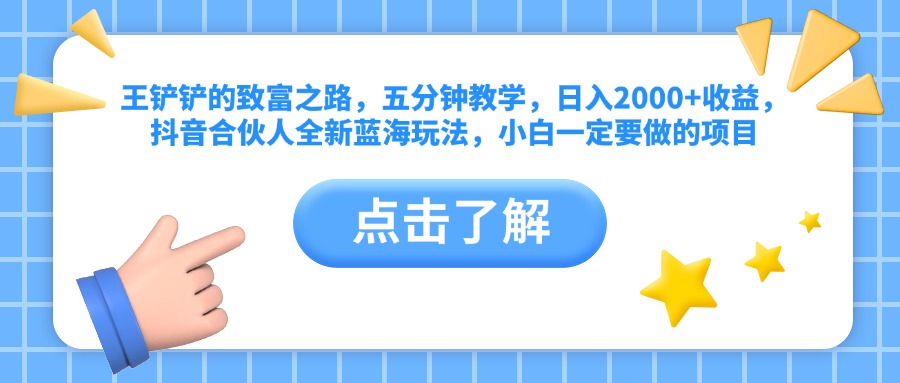 王铲铲的致富之路，五分钟教学，日入2000+收益，抖音合伙人全新蓝海玩法，小白一定要做的项目极客联盟-网创项目资源站-副业项目-创业项目-搞钱项目极客联盟