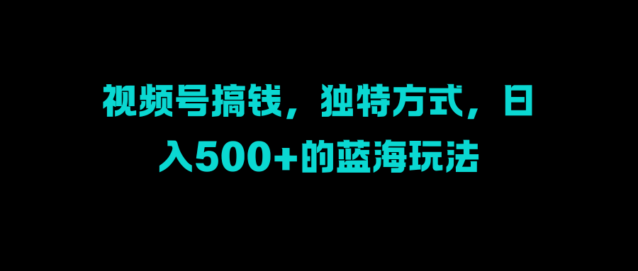 视频号搞钱，独特方式，日入500+的蓝海玩法极客联盟-网创项目资源站-副业项目-创业项目-搞钱项目极客联盟