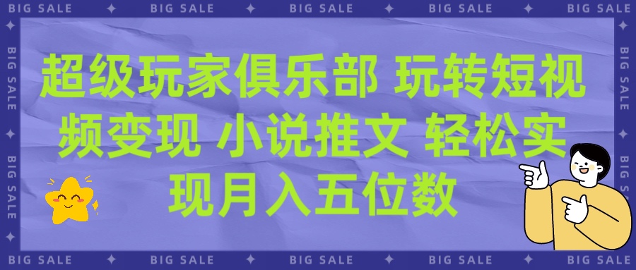 超级玩家俱乐部 玩转短视频变现 小说推文 轻松月入五位数极客联盟-网创项目资源站-副业项目-创业项目-搞钱项目极客联盟