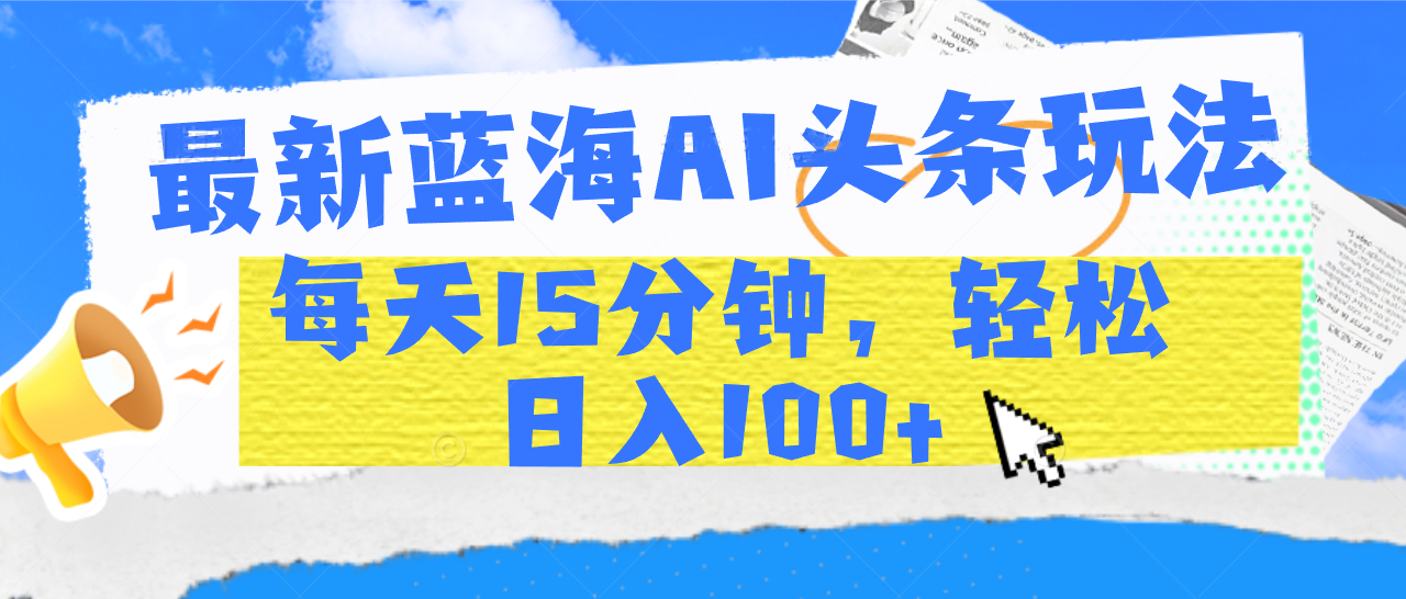最新蓝海AI头条玩法，每天15分钟，轻松日入100+极客联盟-网创项目资源站-副业项目-创业项目-搞钱项目极客联盟