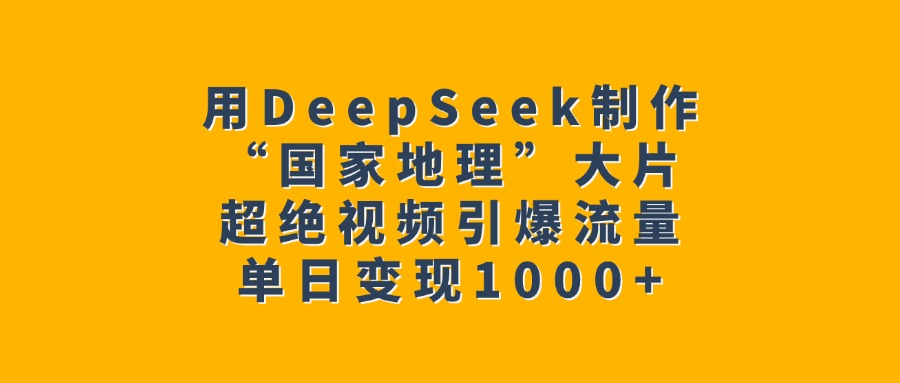 用DeepSeek制作“国家地理”大片，超绝视频引爆流量，单日变现1000+极客联盟-网创项目资源站-副业项目-创业项目-搞钱项目极客联盟