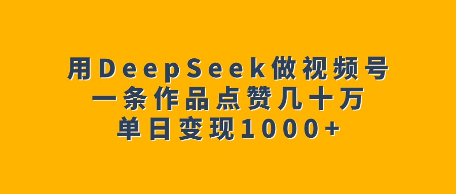 用DeepSeek做视频号，一条作品点赞几十万，单日变现1000+极客联盟-网创项目资源站-副业项目-创业项目-搞钱项目极客联盟