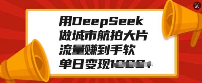 用DeepSeek做城市航拍大片，流量赚到手软，单日变现多张极客联盟-网创项目资源站-副业项目-创业项目-搞钱项目极客联盟